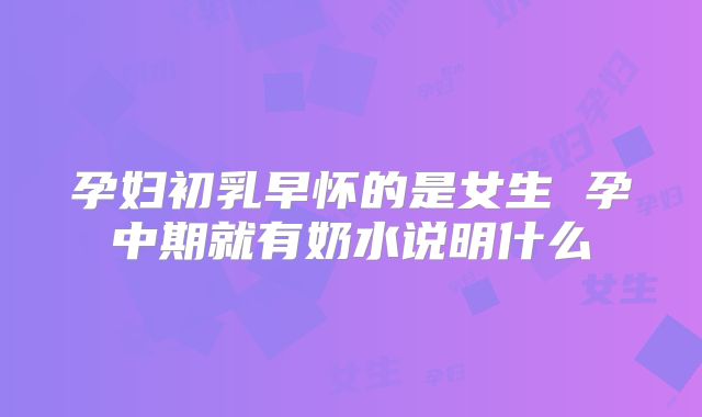 孕妇初乳早怀的是女生 孕中期就有奶水说明什么