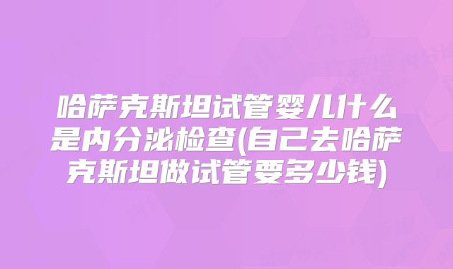 哈萨克斯坦试管婴儿什么是内分泌检查(自己去哈萨克斯坦做试管要多少钱)
