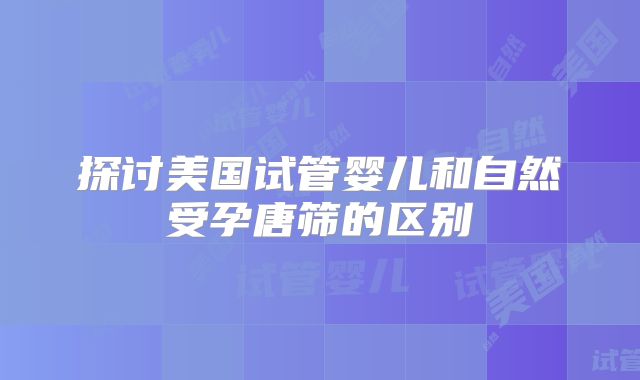 探讨美国试管婴儿和自然受孕唐筛的区别