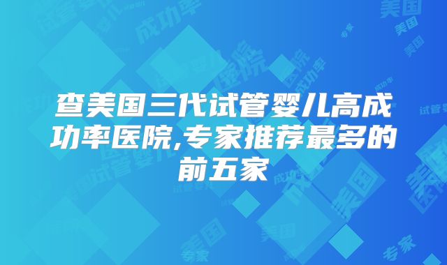 查美国三代试管婴儿高成功率医院,专家推荐最多的前五家