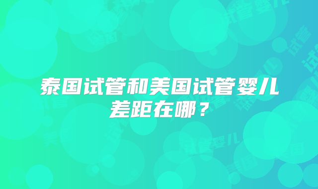 泰国试管和美国试管婴儿差距在哪？