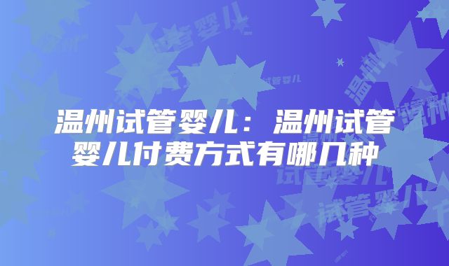 温州试管婴儿：温州试管婴儿付费方式有哪几种