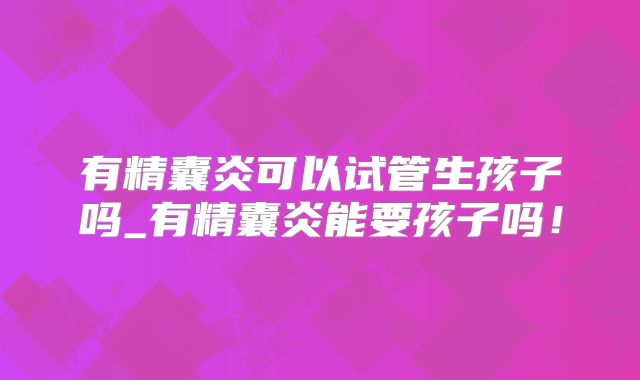 有精囊炎可以试管生孩子吗_有精囊炎能要孩子吗!