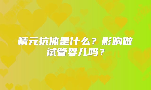 精元抗体是什么?影响做试管婴儿吗?