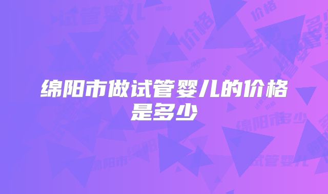 绵阳市做试管婴儿的价格是多少