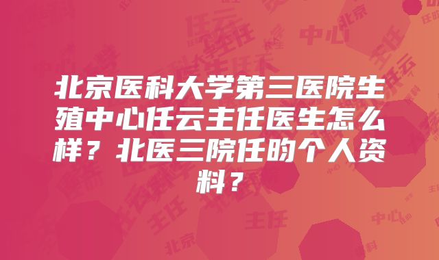 北京医科大学第三医院生殖中心任云主任医生怎么样?北医三院任昀个人资料?