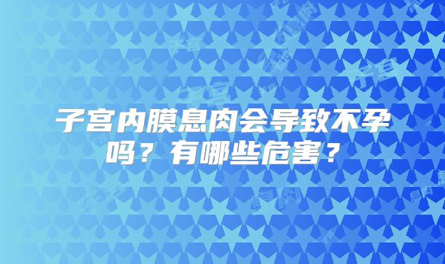 子宫内膜息肉会导致不孕吗？有哪些危害？