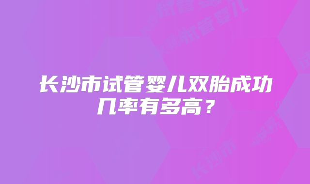长沙市试管婴儿双胎成功几率有多高？