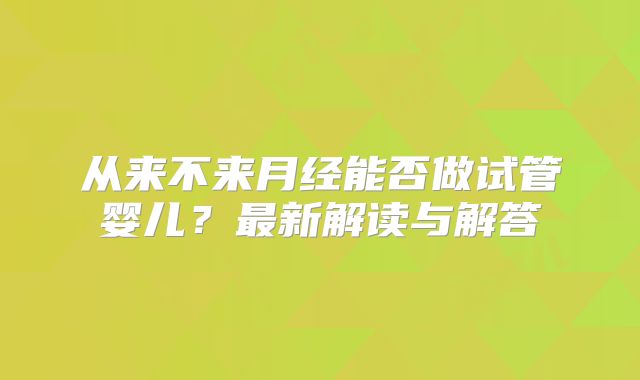 从来不来月经能否做试管婴儿？最新解读与解答