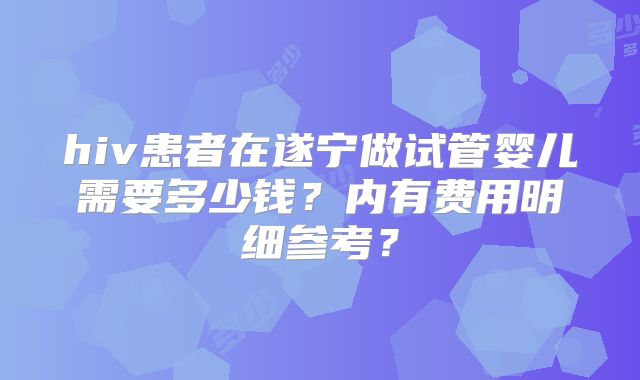 hiv患者在遂宁做试管婴儿需要多少钱？内有费用明细参考？