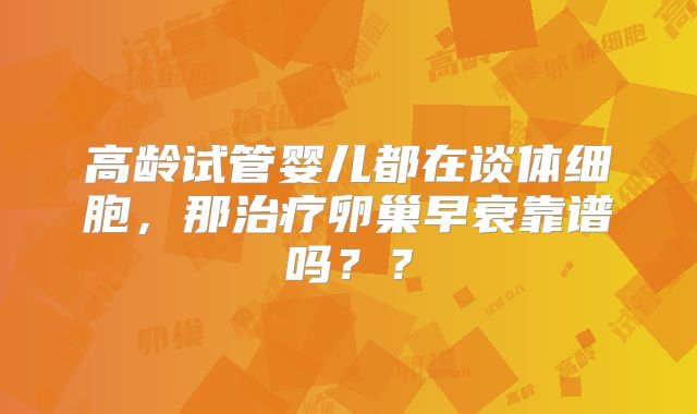 高龄试管婴儿都在谈体细胞,那治疗卵巢早衰靠谱吗??
