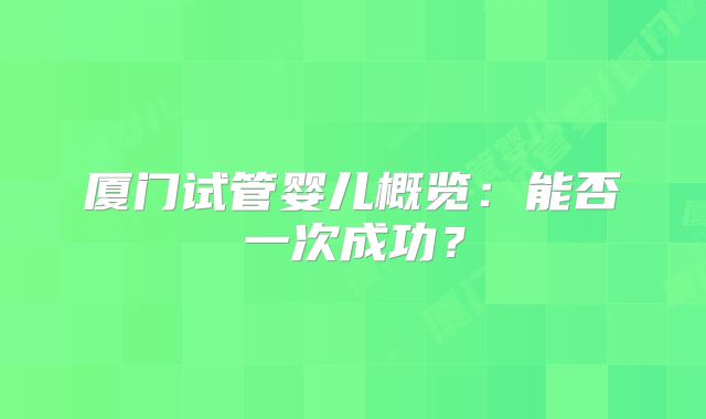 厦门试管婴儿概览：能否一次成功？