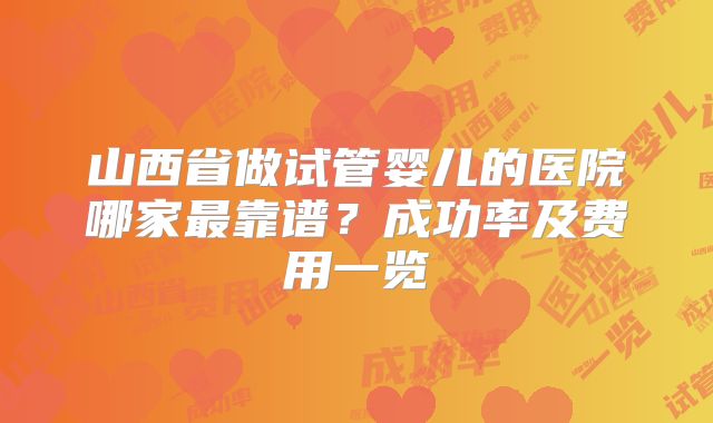 山西省做试管婴儿的医院哪家最靠谱？成功率及费用一览
