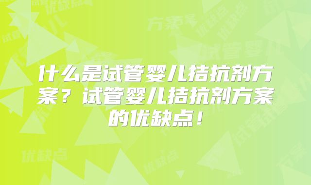 什么是试管婴儿拮抗剂方案？试管婴儿拮抗剂方案的优缺点！