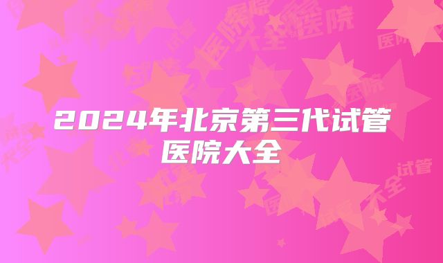 2024年北京第三代试管医院大全