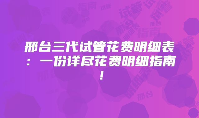 邢台三代试管花费明细表：一份详尽花费明细指南！