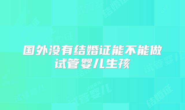 国外没有结婚证能不能做试管婴儿生孩