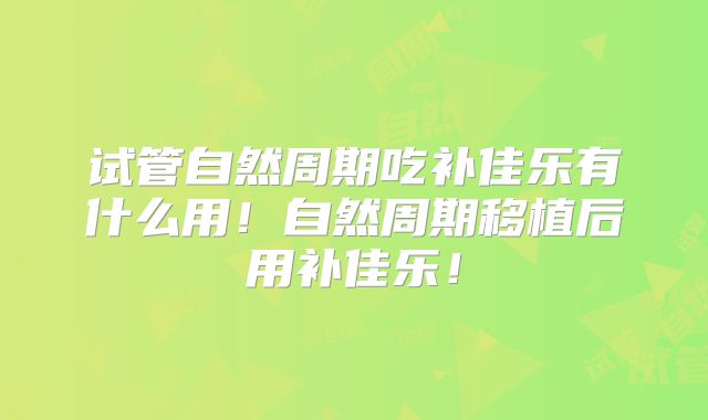 试管自然周期吃补佳乐有什么用！自然周期移植后用补佳乐！