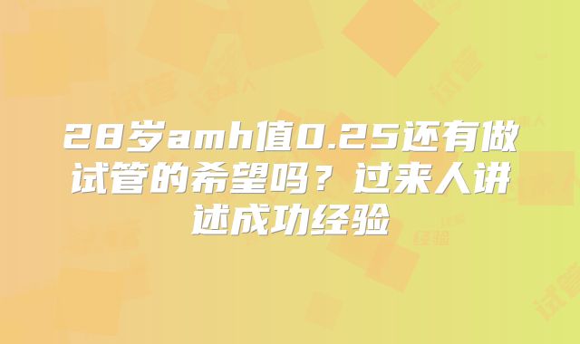 28岁amh值0.25还有做试管的希望吗？过来人讲述成功经验