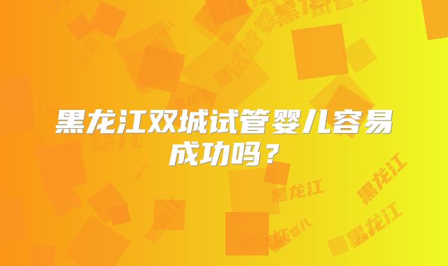 黑龙江双城试管婴儿容易成功吗？