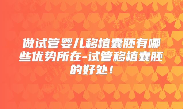 做试管婴儿移植囊胚有哪些优势所在-试管移植囊胚的好处！