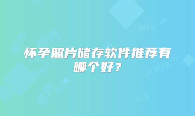怀孕照片储存软件推荐有哪个好？