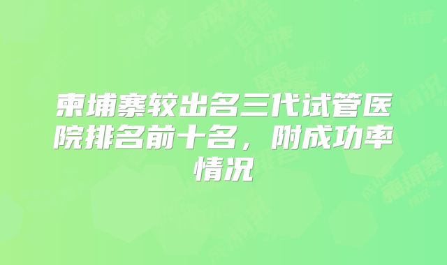 柬埔寨较出名三代试管医院排名前十名,附成功率情况