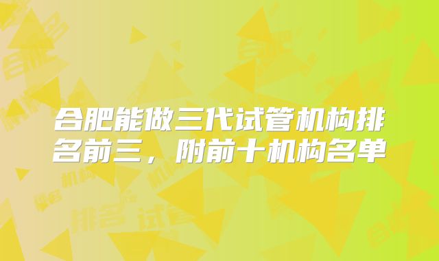 合肥能做三代试管机构排名前三,附前十机构名单