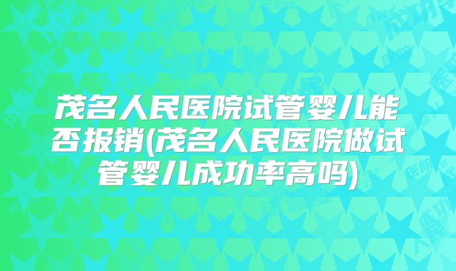 茂名人民医院试管婴儿能否报销(茂名人民医院做试管婴儿成功率高吗)
