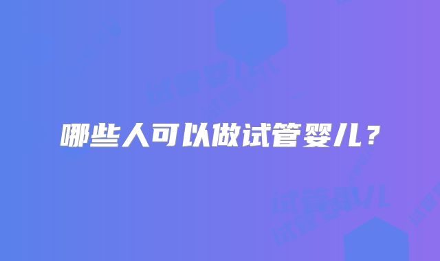哪些人可以做试管婴儿？