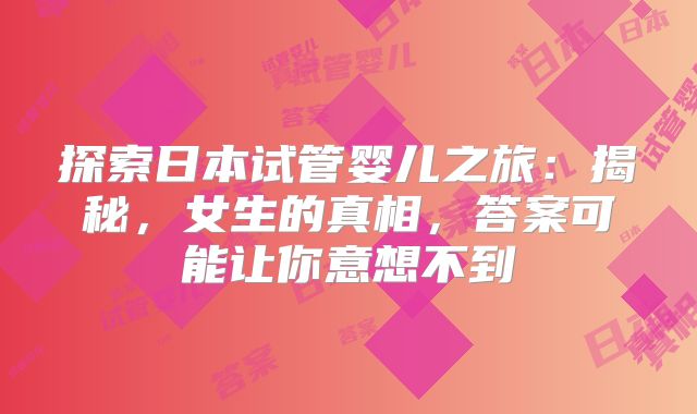 探索日本试管婴儿之旅:揭秘,女生的真相,答案可能让你意想不到