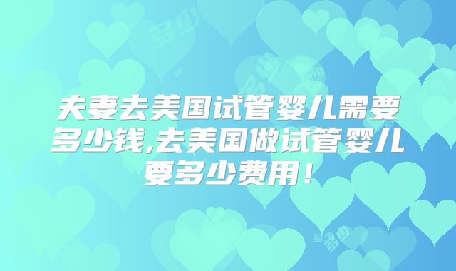 夫妻去美国试管婴儿需要多少钱,去美国做试管婴儿要多少费用！