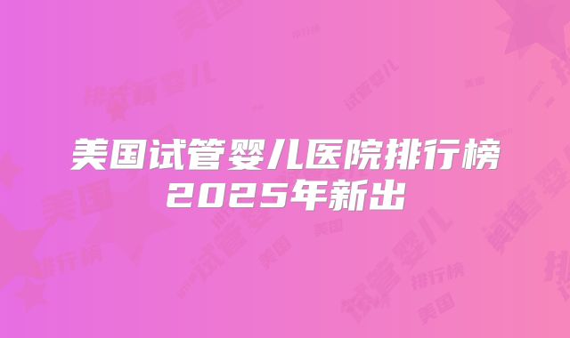 美国试管婴儿医院排行榜2025年新出