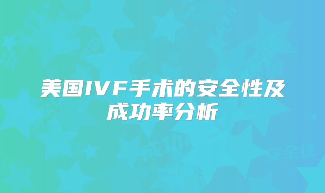 美国IVF手术的安全性及成功率分析