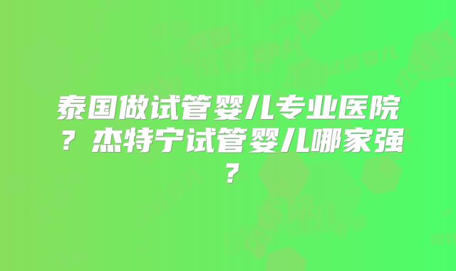 泰国做试管婴儿专业医院?杰特宁试管婴儿哪家强?