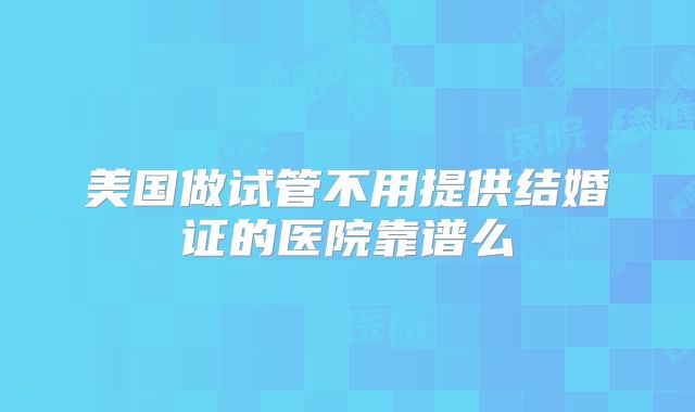 美国做试管不用提供结婚证的医院靠谱么