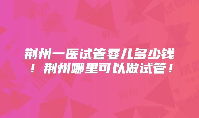 荆州一医试管婴儿多少钱！荆州哪里可以做试管！