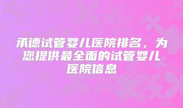 承德试管婴儿医院排名，为您提供最全面的试管婴儿医院信息