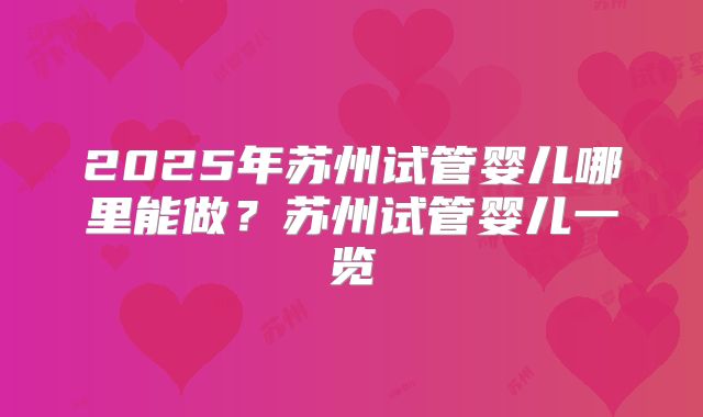 2025年苏州试管婴儿哪里能做？苏州试管婴儿一览