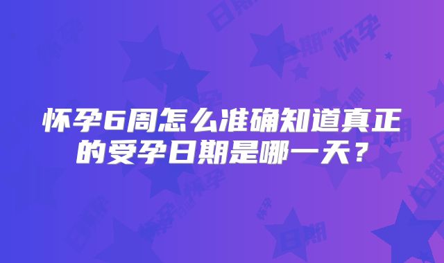 怀孕6周怎么准确知道真正的受孕日期是哪一天？