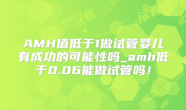 AMH值低于1做试管婴儿有成功的可能性吗_amh低于0.06能做试管吗！
