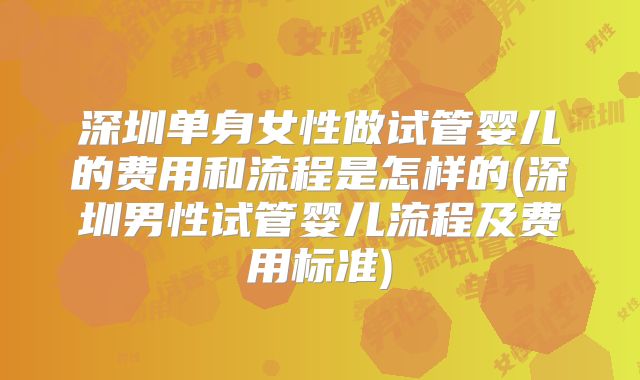 深圳单身女性做试管婴儿的费用和流程是怎样的(深圳男性试管婴儿流程及费用标准)