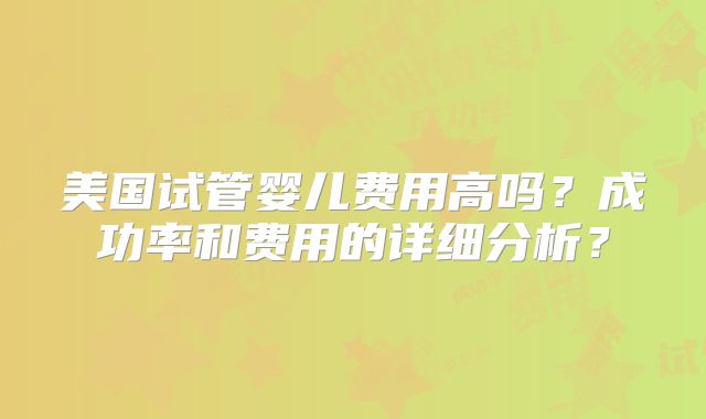 美国试管婴儿费用高吗？成功率和费用的详细分析？