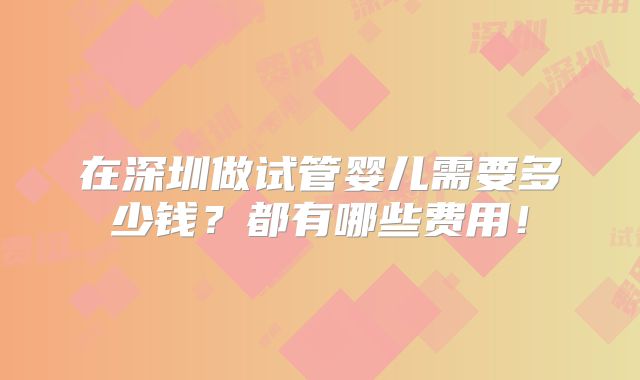 在深圳做试管婴儿需要多少钱？都有哪些费用！