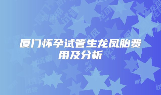 厦门怀孕试管生龙凤胎费用及分析
