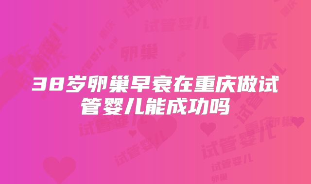 38岁卵巢早衰在重庆做试管婴儿能成功吗