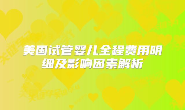 美国试管婴儿全程费用明细及影响因素解析