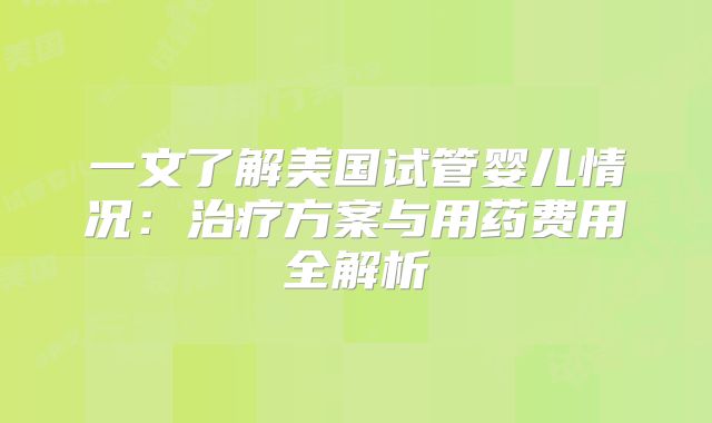 一文了解美国试管婴儿情况：治疗方案与用药费用全解析