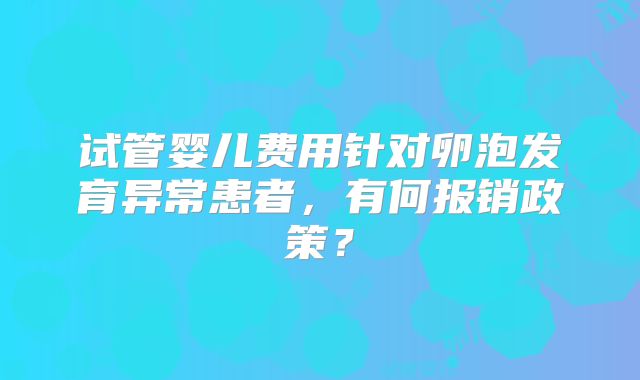试管婴儿费用针对卵泡发育异常患者，有何报销政策？