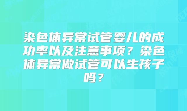 染色体异常试管婴儿的成功率以及注意事项？染色体异常做试管可以生孩子吗？